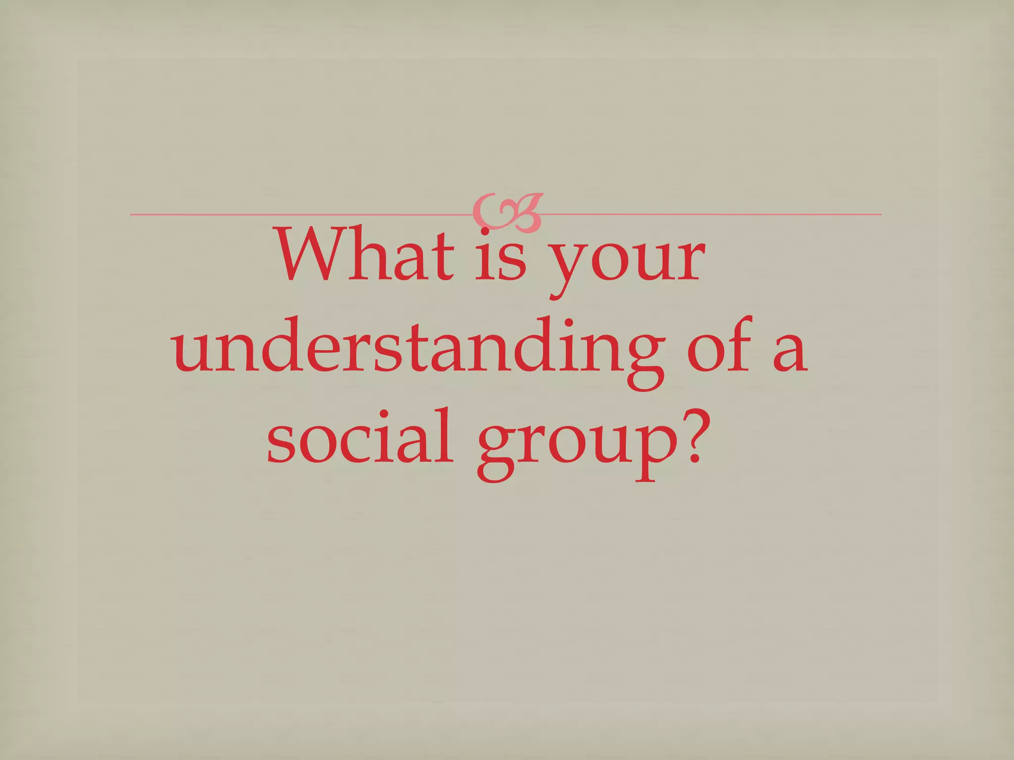 
What is your
understanding of a
social group?
 