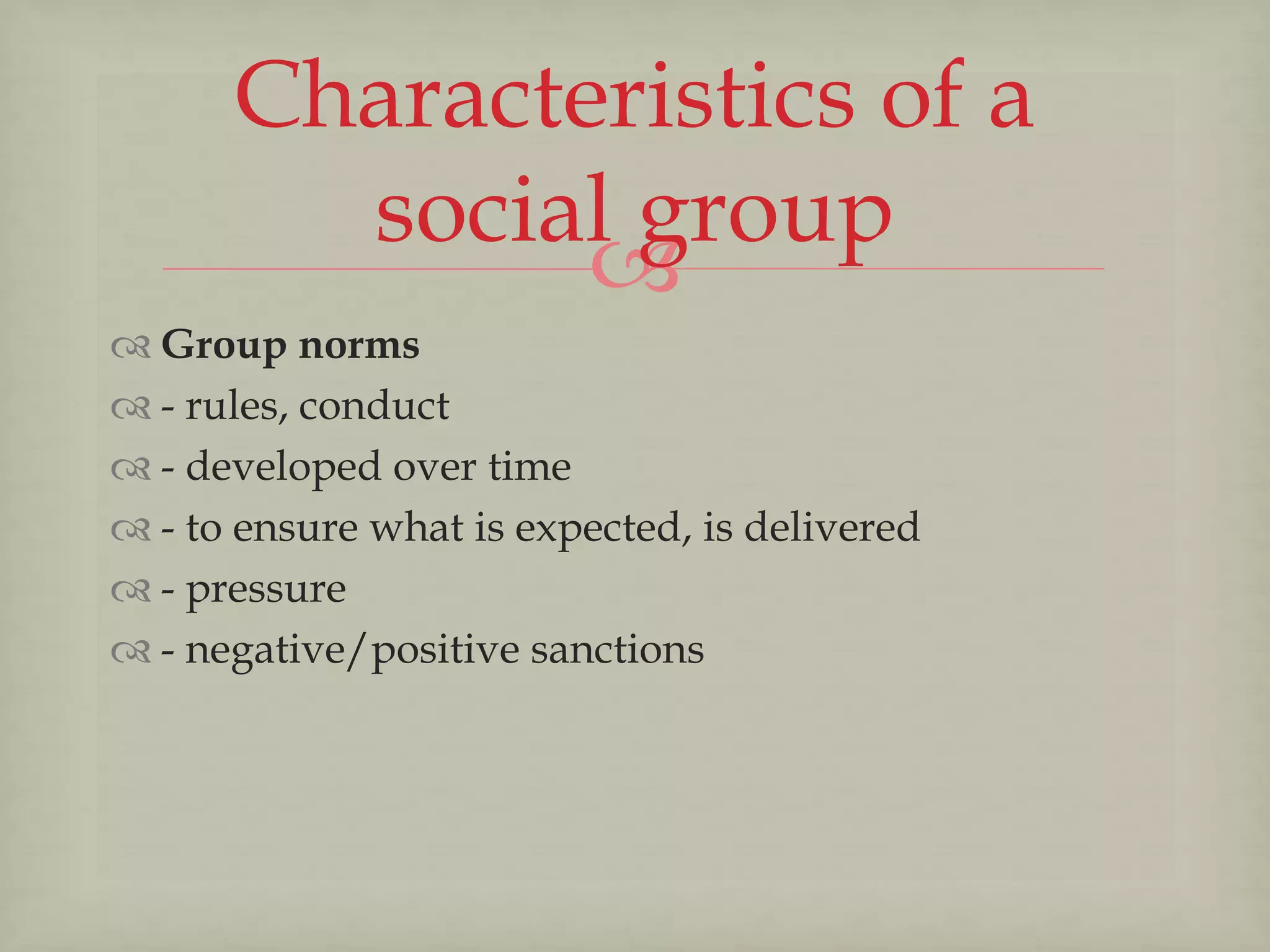 
 Group norms
 - rules, conduct
 - developed over time
 - to ensure what is expected, is delivered
 - pressure
 - negative/positive sanctions
Characteristics of a
social group
 