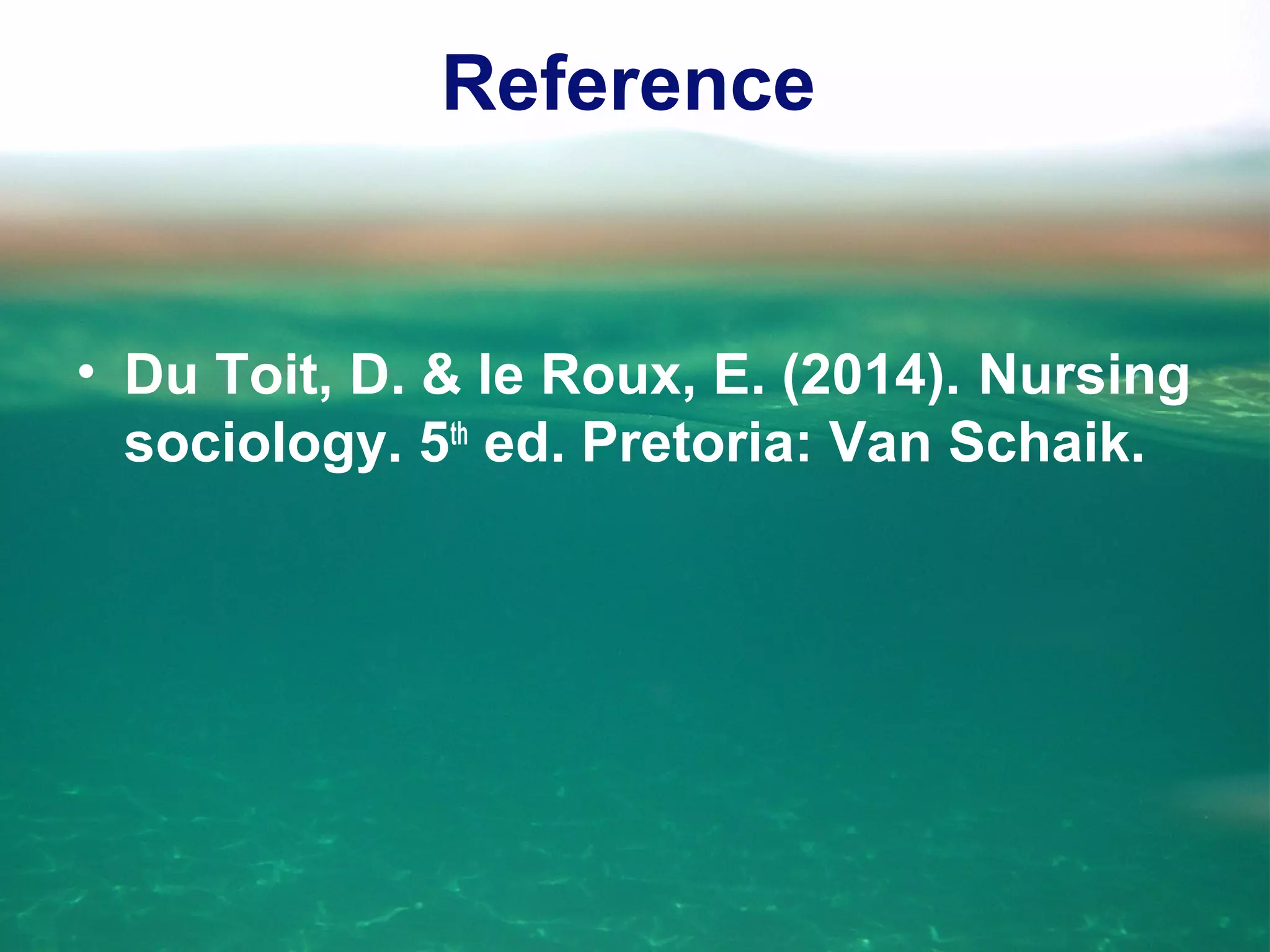 Reference
• Du Toit, D. & le Roux, E. (2014). Nursing
sociology. 5th
ed. Pretoria: Van Schaik.
 