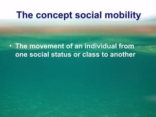 The concept social mobility
• The movement of an individual from
one social status or class to another
 