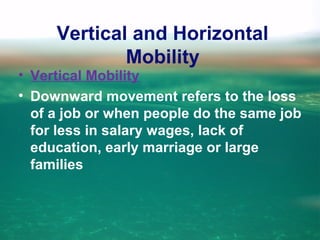 Vertical and Horizontal
Mobility
• Vertical Mobility
• Downward movement refers to the loss
of a job or when people do the same job
for less in salary wages, lack of
education, early marriage or large
families
 