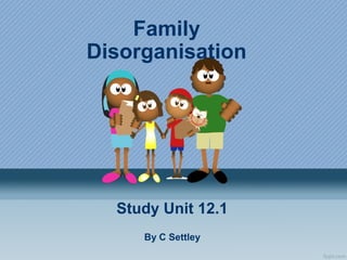 Family
Disorganisation
Study Unit 12.1
By C Settley
 