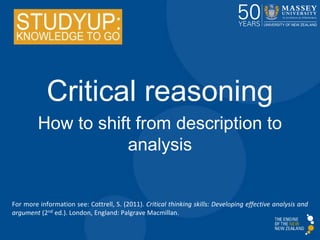 Critical reasoning
How to shift from description to
analysis
For more information see: Cottrell, S. (2011). Critical thinking skills: Developing effective analysis and
argument (2nd ed.). London, England: Palgrave Macmillan.
 