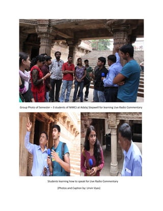 Group Photo of Semester – 3 students of NIMCJ at Adalaj Stepwell for learning Live Radio Commentary




                      Students learning how to speak for Live Radio Commentary

                              (Photos and Caption by: Urvin Vyas)
 