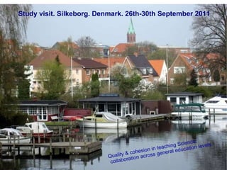 Study visit. Silkeborg. Denmark. 26th-30th September 2011 Quality & cohesion in teaching Science: collaboration across general education levels. 