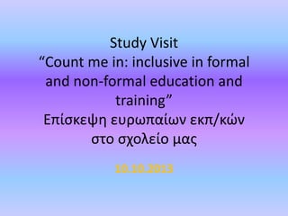 Study Visit
“Count me in: inclusive in formal
and non-formal education and
training”
Επίςκεψη ευρωπαίων εκπ/κϊν
ςτο ςχολείο μασ
10.10.2013

 