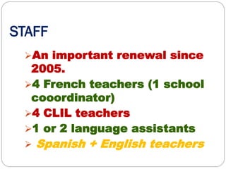 STAFF
An important renewal since
2005.
4 French teachers (1 school
cooordinator)
4 CLIL teachers
1 or 2 language assistants
 Spanish + English teachers
 