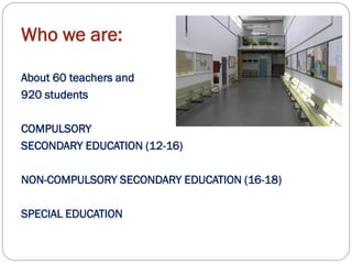 Who we are:
About 60 teachers and
920 students
COMPULSORY
SECONDARY EDUCATION (12-16)
NON-COMPULSORY SECONDARY EDUCATION (16-18)
SPECIAL EDUCATION
 