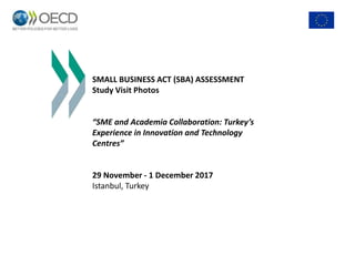 SMALL BUSINESS ACT (SBA) ASSESSMENT
Study Visit Photos
“SME and Academia Collaboration: Turkey’s
Experience in Innovation and Technology
Centres”
29 November - 1 December 2017
Istanbul, Turkey
 