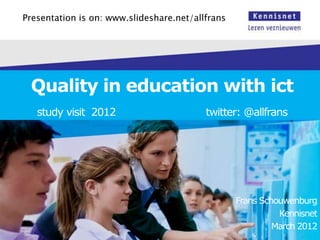 Presentation is on: www.slideshare.net/allfrans




 Quality in education with ict
   study visit 2012                       twitter: @allfrans




                                                  Frans Schouwenburg
                                                            Kennisnet
                                                           March 2012
 