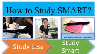 How to Study SMART?
Study Less
Study
Smart
Ram Kumar Rai (Arts Department)
 
