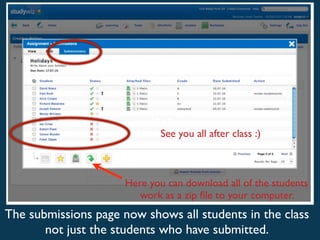 Text
                             See you all after class :)



                      Here you can download all of the students
                         work as a zip ﬁle to your computer.
The submissions page now shows all students in the class
       not just the students who have submitted.
 