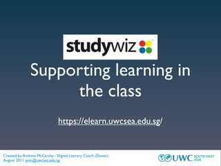 Supporting learning in
                    the class
                              https://elearn.uwcsea.edu.sg/


Created by Andrew McCarthy - Digital Literary Coach (Dover)
August 2011 anm@uwcsea.edu.sg
 