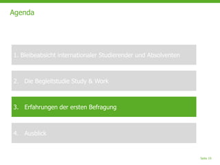 Seite 19
Agenda
1. Bleibeabsicht internationaler Studierender und Absolventen
2. Die Begleitstudie Study & Work
3. Erfahrungen der ersten Befragung
4. Ausblick
 