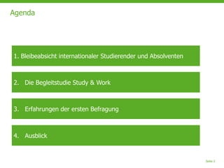 Seite 2
Agenda
1. Bleibeabsicht internationaler Studierender und Absolventen
2. Die Begleitstudie Study & Work
3. Erfahrungen der ersten Befragung
4. Ausblick
 