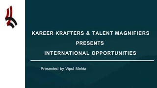KAREER KRAFTERS & TALENT MAGNIFIERS
PRESENTS
INTERNATIONAL OPPORTUNITIES
Presented by Vipul Mehta
 