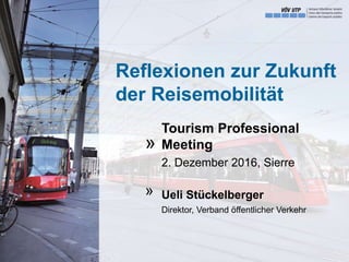 Reflexionen zur Zukunft
der Reisemobilität
Tourism Professional
Meeting
2. Dezember 2016, Sierre
Ueli Stückelberger
Direktor, Verband öffentlicher Verkehr
»
»
 