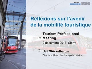 Réflexions sur l’avenir
de la mobilité touristique
Tourism Professional
Meeting
2 décembre 2016, Sierre
Ueli Stückelberger
Directeur, Union des transports publics
»
»
 
