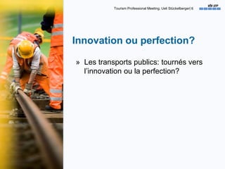 Tourism Professional Meeting; Ueli Stückelberger| 6
Innovation ou perfection?
» Les transports publics: tournés vers
l’inn...