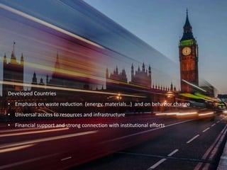 Developed Countries
• Emphasis on waste reduction (energy, materials…) and on behavior change
• Universal access to resources and infrastructure
• Financial support and strong connection with institutional efforts
 