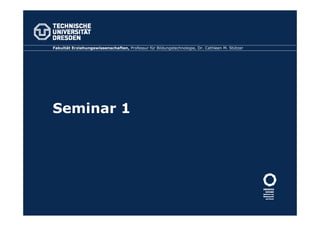 Seminar 1
Fakultät Erziehungswissenschaften, Professur für Bildungstechnologie, Dr. Cathleen M. Stützer
 