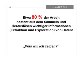 … as Soft Skill
Etwa 80 % der Arbeit
besteht aus dem Sammeln und
Herauslösen wichtiger Informationen
(Extraktion und Exploration) von Daten!
„Was will ich zeigen?“
 