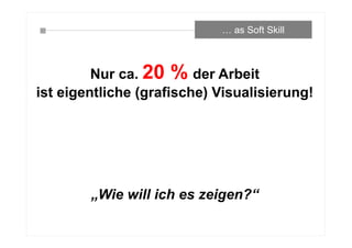… as Soft Skill
Nur ca. 20 % der Arbeit
ist eigentliche (grafische) Visualisierung!
„Wie will ich es zeigen?“
 