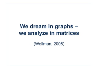 We dream in graphs –
we analyze in matrices
(Wellman, 2008)
 