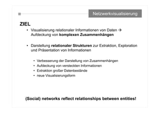 ZIEL
• Visualisierung relationaler Informationen von Daten 
Aufdeckung von komplexen Zusammenhängen
• Darstellung relationaler Strukturen zur Extraktion, Exploration
und Präsentation von Informationen
• Verbesserung der Darstellung von Zusammenhängen
• Aufdeckung von versteckten Informationen
• Extraktion großer Datenbestände
• neue Visualisierungsform
Netzwerkvisualisierung
(Social) networks reflect relationships between entities!
 
