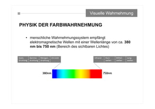 PHYSIK DER FARBWAHRNEHMUNG
• menschliche Wahrnehmungssystem empfängt
elektromagnetische Wellen mit einer Wellenlänge von ca. 380
nm bis 750 nm (Bereich des sichtbaren Lichtes)
Visuelle Wahrnehmung
 