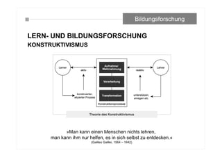 LERN- UND BILDUNGSFORSCHUNG
KONSTRUKTIVISMUS
Bildungsforschung
»Man kann einen Menschen nichts lehren,
man kann ihm nur helfen, es in sich selbst zu entdecken.«
(Galileo Galilei, 1564 – 1642)
 