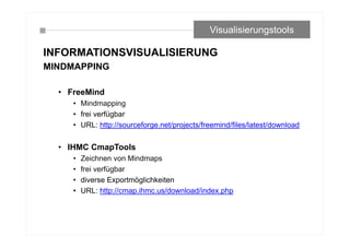 INFORMATIONSVISUALISIERUNG
MINDMAPPING
• FreeMind
• Mindmapping
• frei verfügbar
• URL: http://sourceforge.net/projects/freemind/files/latest/download
• IHMC CmapTools
• Zeichnen von Mindmaps
• frei verfügbar
• diverse Exportmöglichkeiten
• URL: http://cmap.ihmc.us/download/index.php
Visualisierungstools
 