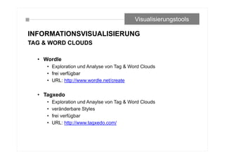 INFORMATIONSVISUALISIERUNG
TAG & WORD CLOUDS
• Wordle
• Exploration und Analyse von Tag & Word Clouds
• frei verfügbar
• URL: http://www.wordle.net/create
• Tagxedo
• Exploration und Anaylse von Tag & Word Clouds
• veränderbare Styles
• frei verfügbar
• URL: http://www.tagxedo.com/
Visualisierungstools
 