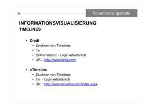 INFORMATIONSVISUALISIERUNG
TIMELINES
• Dipiti
• Zeichnen von Timelines
• frei
• Online Version - Login erforderlich
• URL: http://www.dipity.com/
• xTimeline
• Zeichnen von Timelines
• frei - Login erforderlich
• URL: http://www.xtimeline.com/index.aspx
Visualisierungstools
 