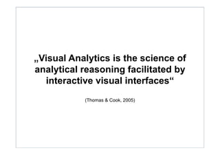 „Visual Analytics is the science of
analytical reasoning facilitated by
interactive visual interfaces“
(Thomas & Cook, 2005)
 