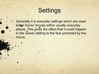 SettingsGenerally it is everyday settings which are used within horror movies within usually everyday places. This gives the effect that it could happen to the viewer adding to the fear promoted by the movie.