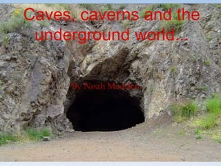 Caves, caverns and the
underground world...
By Noah Madden.
 