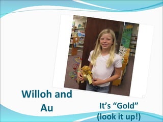 Willoh and Au It’s “Gold” (look it up!) 
