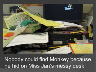 Nobody could find Monkey because he hid on Miss Jan’s messy desk