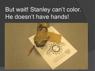 But wait! Stanley can’t color. He doesn’t have hands!