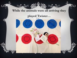 While the animals were all arriving they
played Twister…
 