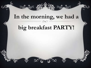 In the morning, we had a
big breakfast PARTY!
 