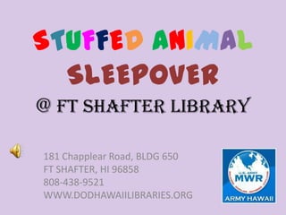 STUFFED ANIMAL
SLEEPOVER
@ FT SHAFTER LIBRARY
181 Chapplear Road, BLDG 650
FT SHAFTER, HI 96858
808-438-9521
WWW.DODHAWAIILIBRARIES.ORG
 