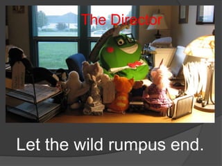 The Director  Let the wild rumpus end.