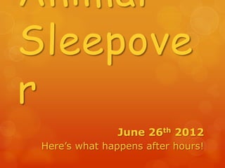 Animal
Sleepove
r
                June 26th 2012
 Here’s what happens after hours!
 