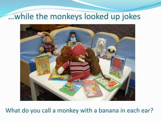 …while the monkeys looked up jokes
What do you call a monkey with a banana in each ear?
 