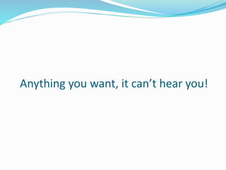 Anything you want, it can’t hear you!
 