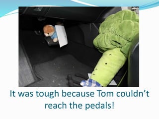 It was tough because Tom couldn’t
reach the pedals!
 