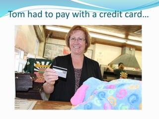 Tom had to pay with a credit card…
 