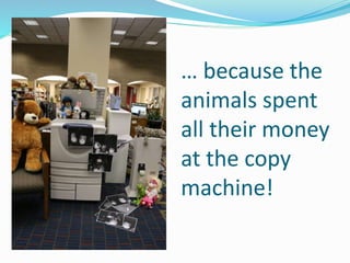 … because the
animals spent
all their money
at the copy
machine!
 